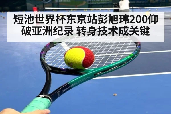 短池世界杯东京站彭旭玮200仰破亚洲纪录 转身技术成关键