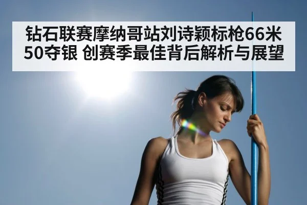钻石联赛摩纳哥站刘诗颖标枪66米50夺银 创赛季最佳背后解析与展望