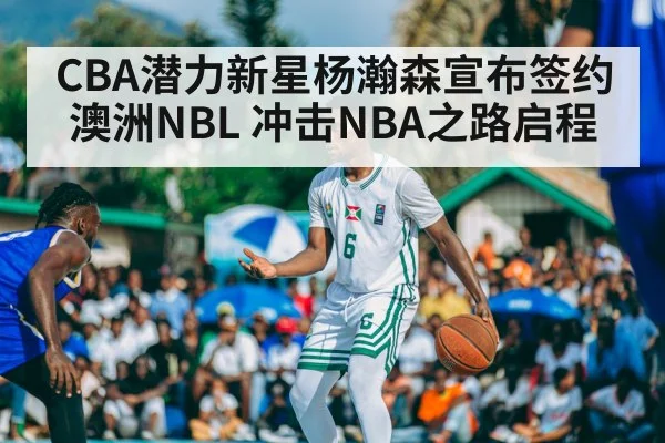 CBA潜力新星杨瀚森宣布签约澳洲NBL 冲击NBA之路启程