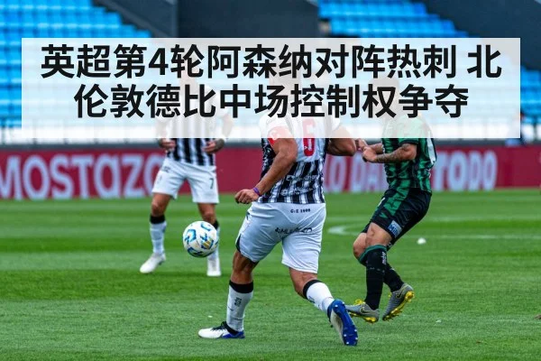 英超第4轮阿森纳对阵热刺 北伦敦德比中场控制权争夺